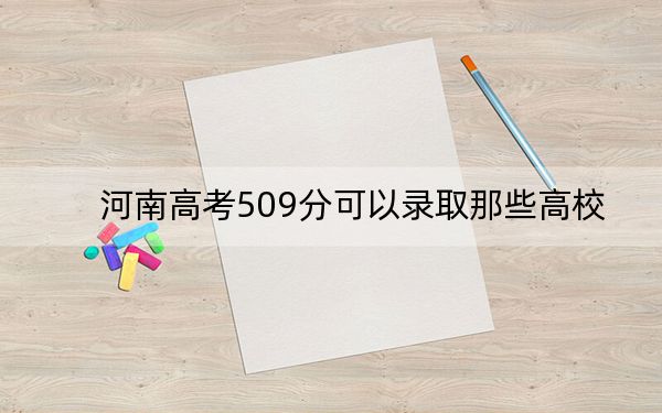 河南高考509分可以錄取那些高校,？（附帶近三年509分大學(xué)錄取名單）
