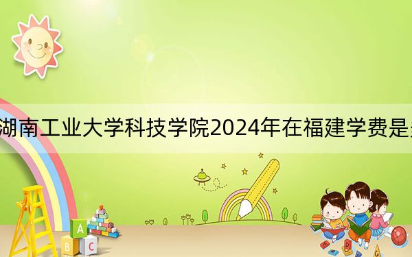 湖南工業(yè)大學(xué)科技學(xué)院2024年在福建學(xué)費(fèi)是多少?福建考生2025年參考