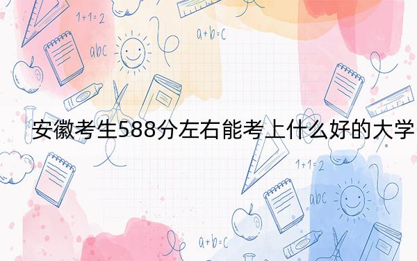 安徽考生588分左右能考上什么好的大學(xué)?(供2025屆高三考生參考)