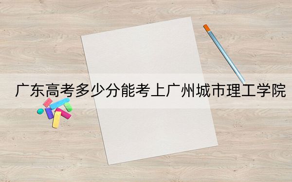廣東高考多少分能考上廣州城市理工學(xué)院,？2024年歷史類483分 物理類484分