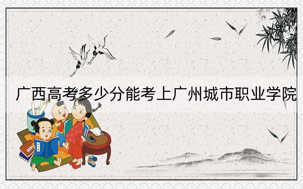 廣西高考多少分能考上廣州城市職業(yè)學(xué)院?附2022-2024年最低錄取分?jǐn)?shù)線(xiàn)