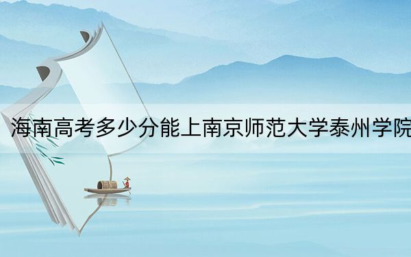 海南高考多少分能上南京師范大學(xué)泰州學(xué)院,？附2022-2024年最低錄取分?jǐn)?shù)線
