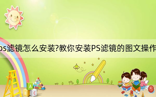 ps濾鏡怎么安裝?教你安裝PS濾鏡的圖文操作方法