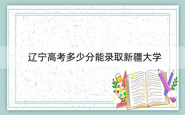 遼寧高考多少分能錄取新疆大學(xué)？附2022-2024年最低錄取分?jǐn)?shù)線
