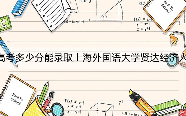 浙江高考多少分能錄取上海外國語大學(xué)賢達(dá)經(jīng)濟(jì)人文學(xué)院？附2022-2024年院校投檔線