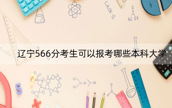遼寧566分考生可以報(bào)考哪些本科大學(xué)？（附帶2022-2024年566左右大學(xué)名單）