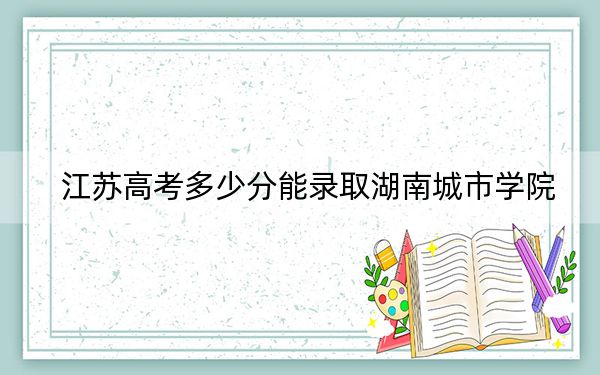 江蘇高考多少分能錄取湖南城市學院?附2022-2024年院校投檔線