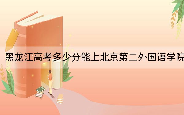 黑龍江高考多少分能上北京第二外國(guó)語(yǔ)學(xué)院,？2024年歷史類投檔線570分 物理類投檔線539分