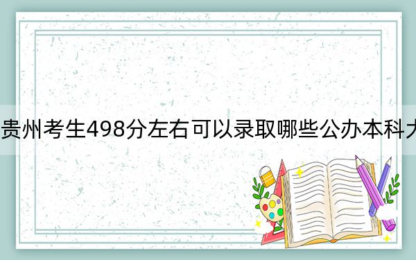 貴州考生498分左右可以錄取哪些公辦本科大學(xué)?(附帶2022-2024年498錄取名單)