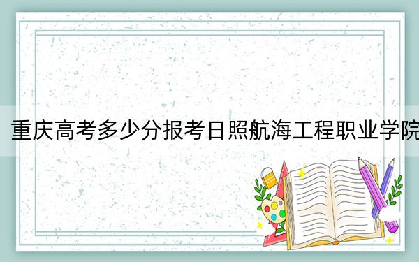 重慶高考多少分報考日照航海工程職業(yè)學(xué)院？2024年歷史類錄取分328分 物理類338分