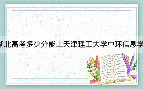 湖北高考多少分能上天津理工大學(xué)中環(huán)信息學(xué)院？附近三年最低院校投檔線