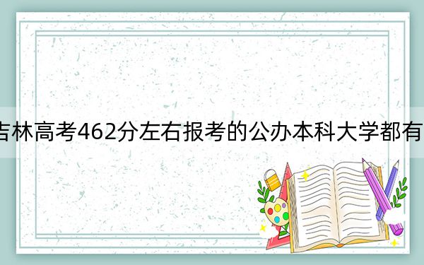 吉林高考462分左右報考的公辦本科大學(xué)都有哪些,?(附帶2022-2024年462錄取名單)