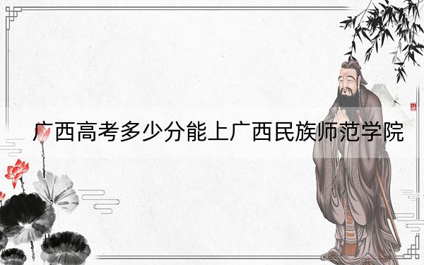 廣西高考多少分能上廣西民族師范學(xué)院,?附2022-2024年最低錄取分?jǐn)?shù)線