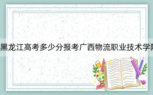 黑龍江高考多少分報(bào)考廣西物流職業(yè)技術(shù)學(xué)院,?2024年歷史類錄取分234分 物理類投檔線289分