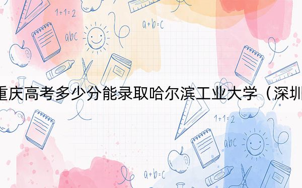 重慶高考多少分能錄取哈爾濱工業(yè)大學(xué)(深圳)?2024年歷史類錄取分613分 物理類錄取分669分