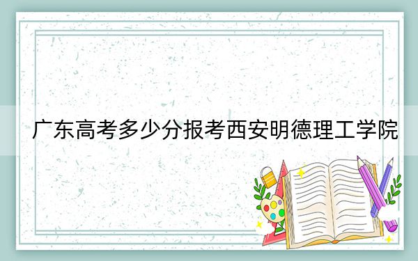 廣東高考多少分報考西安明德理工學(xué)院,？附2022-2024年最低錄取分?jǐn)?shù)線