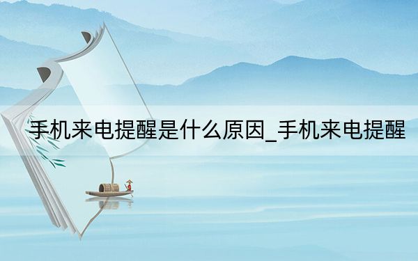 手機(jī)來(lái)電提醒是什么原因_手機(jī)來(lái)電提醒