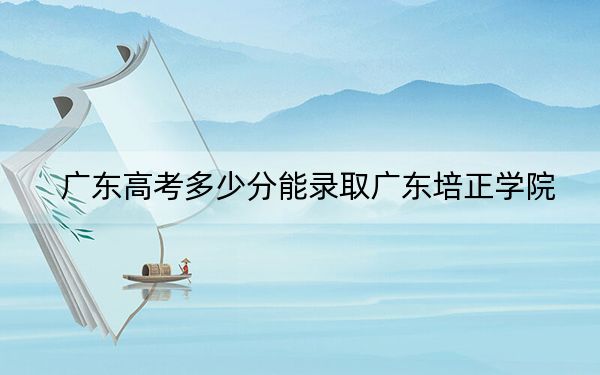 廣東高考多少分能錄取廣東培正學院？附2022-2024年最低錄取分數(shù)線