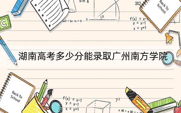 湖南高考多少分能錄取廣州南方學(xué)院?2024年歷史類(lèi)錄取分473分 物理類(lèi)最低428分