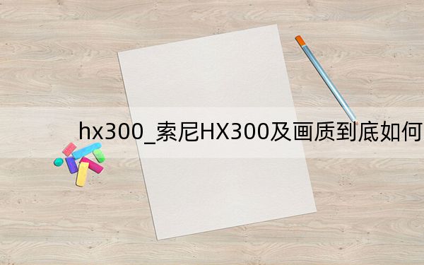 hx300_索尼HX300及畫質到底如何