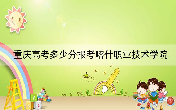 重慶高考多少分報(bào)考喀什職業(yè)技術(shù)學(xué)院,?附2022-2024年最低錄取分?jǐn)?shù)線