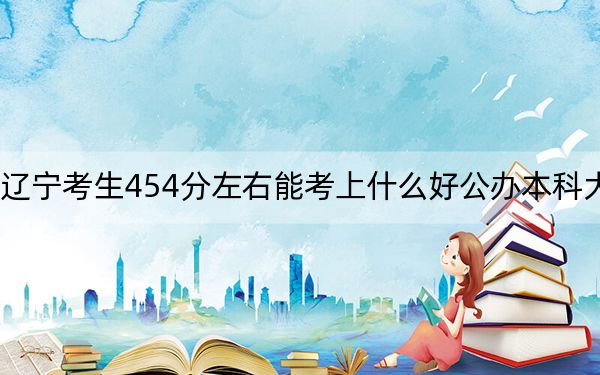 遼寧考生454分左右能考上什么好公辦本科大學(xué),?(附帶近三年高考大學(xué)錄取名單)