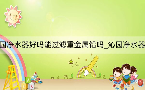 沁園凈水器好嗎能過濾重金屬鉛嗎_沁園凈水器好嗎