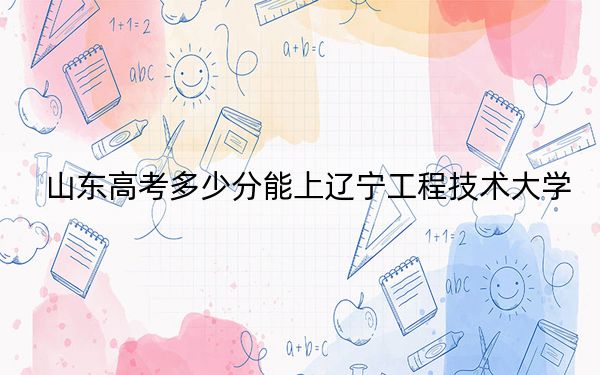 山東高考多少分能上遼寧工程技術(shù)大學(xué),？附2022-2024年最低錄取分?jǐn)?shù)線