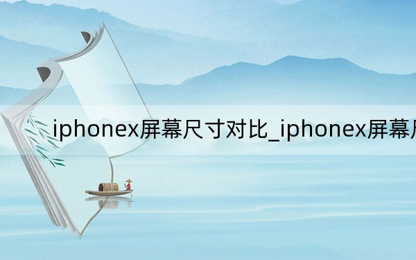 iphonex屏幕尺寸對比_iphonex屏幕尺寸