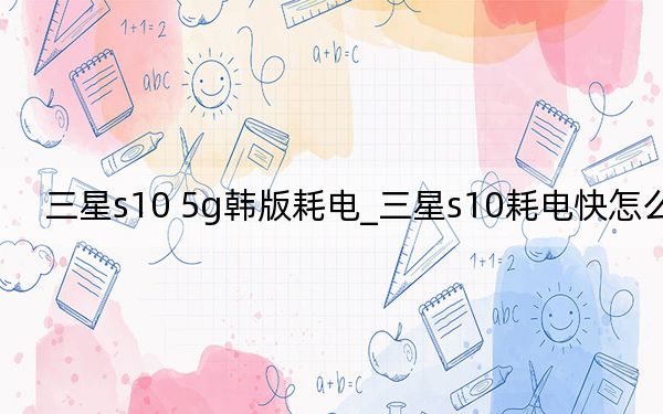 三星s10 5g韓版耗電_三星s10耗電快怎么辦