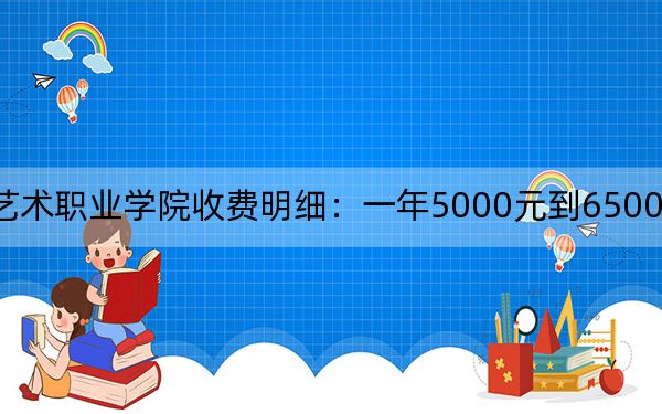 2024年江漢藝術職業(yè)學院收費明細：一年5000元到6500元（供新疆考生參考）