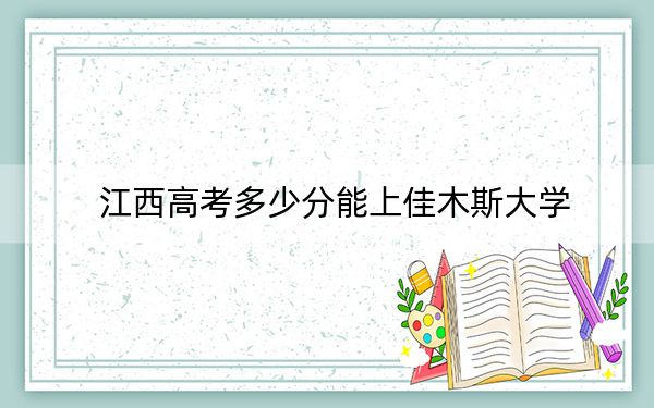 江西高考多少分能上佳木斯大學(xué),?2024年歷史類最低525分 物理類投檔線482分