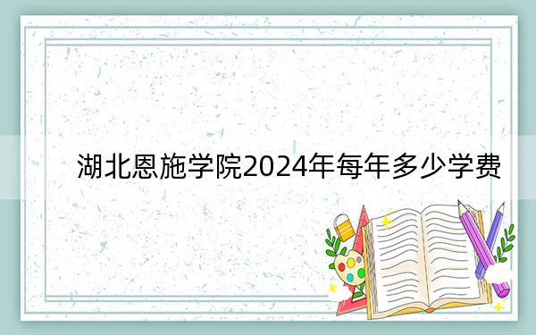 湖北恩施學(xué)院2024年每年多少學(xué)費,?每年9800元-25800元(供湖北考生參考)