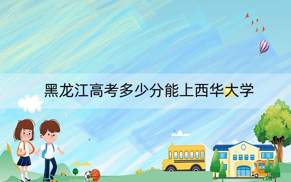 黑龍江高考多少分能上西華大學(xué),?2024年歷史類投檔線522分 物理類錄取分549分
