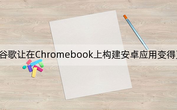 谷歌讓在Chromebook上構(gòu)建安卓應(yīng)用變得更加容易