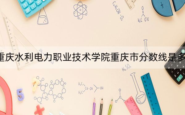 重慶水利電力職業(yè)技術(shù)學(xué)院重慶市分?jǐn)?shù)線是多少,?2025年重慶考生參考
