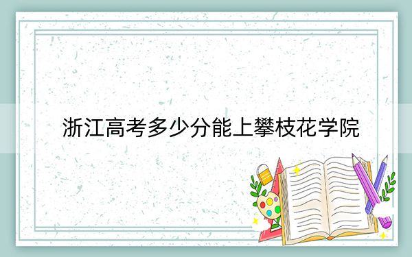 浙江高考多少分能上攀枝花學(xué)院？附2022-2024年最低錄取分?jǐn)?shù)線