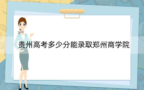 貴州高考多少分能錄取鄭州商學(xué)院？2024年歷史類最低472分 物理類投檔線431分