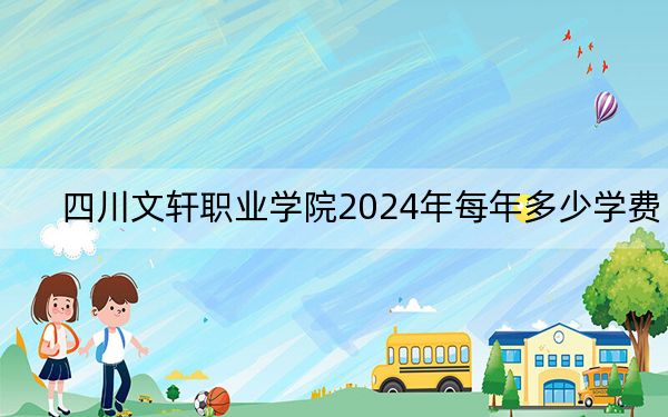 四川文軒職業(yè)學院2024年每年多少學費,?每年13500元到14000元(供浙江考生參考)