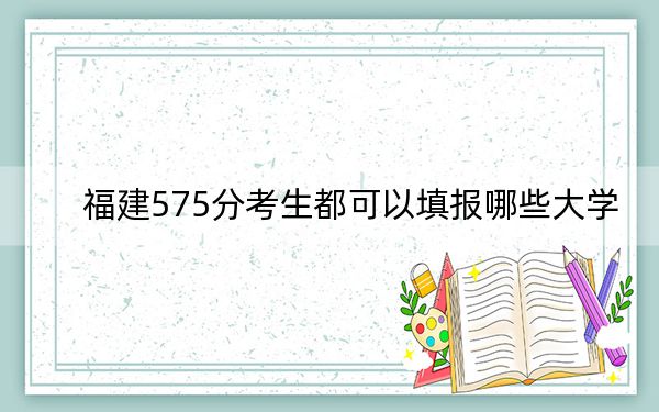 福建575分考生都可以填報哪些大學,?(附帶2022-2024年575左右大學名單)