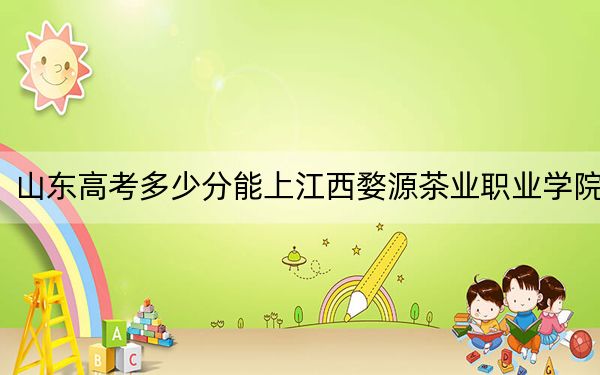 山東高考多少分能上江西婺源茶業(yè)職業(yè)學(xué)院？附2022-2024年最低錄取分?jǐn)?shù)線