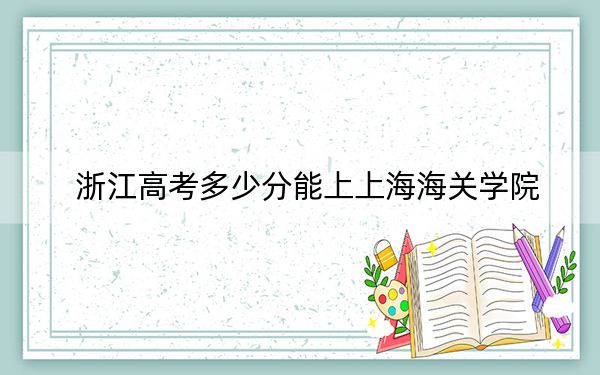 浙江高考多少分能上上海海關學院,？附2022-2024年最低錄取分數(shù)線