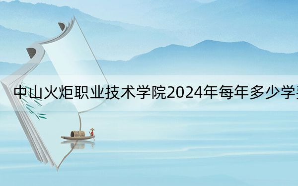 中山火炬職業(yè)技術(shù)學(xué)院2024年每年多少學(xué)費(fèi),？每年6410元（供貴州考生參考）