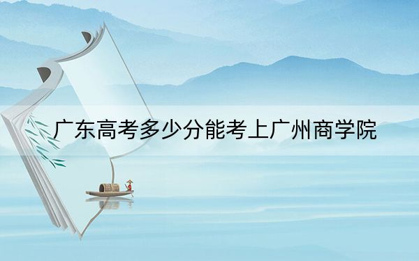 廣東高考多少分能考上廣州商學院？2024年歷史類錄取分446分 物理類錄取分458分