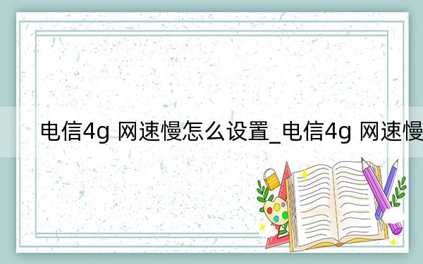 電信4g 網(wǎng)速慢怎么設(shè)置_電信4g 網(wǎng)速慢