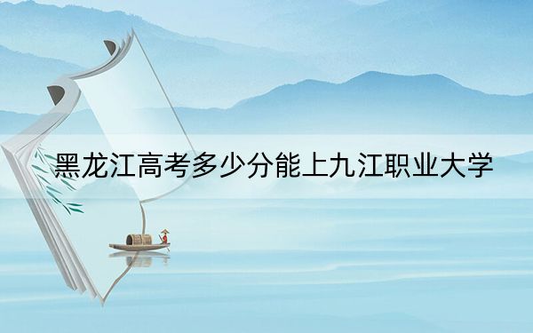 黑龍江高考多少分能上九江職業(yè)大學？附2022-2024年最低錄取分數(shù)線