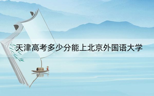 天津高考多少分能上北京外國語大學(xué)？附2022-2024年最低錄取分?jǐn)?shù)線