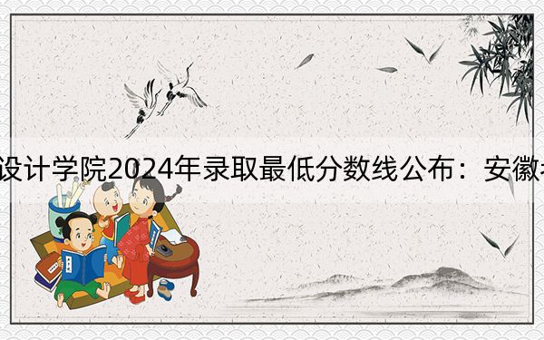 北海藝術(shù)設(shè)計學(xué)院2024年錄取最低分?jǐn)?shù)線公布:安徽考生2025年參考