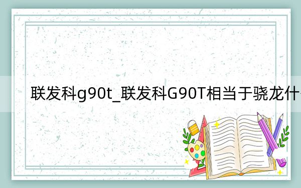 聯(lián)發(fā)科g90t_聯(lián)發(fā)科G90T相當(dāng)于驍龍什么