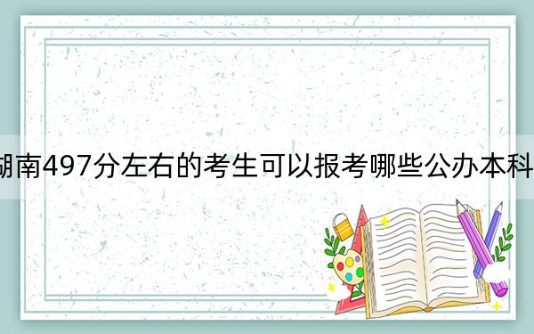 湖南497分左右的考生可以報(bào)考哪些公辦本科大學(xué),？（供2025年考生參考）